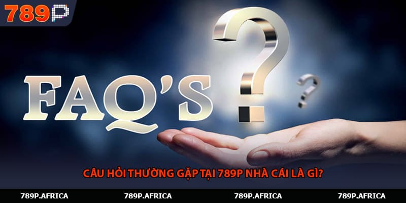Câu hỏi thường gặp tại 789P nhà cái là gì?