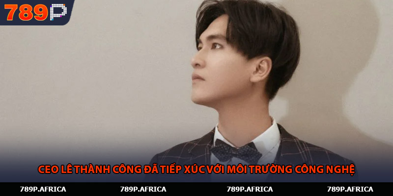 CEO Lê Thành Công đã tiếp xúc với môi trường công nghệ