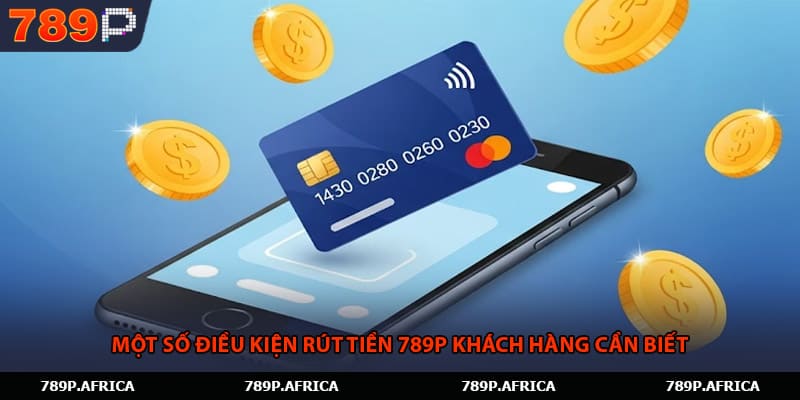 Một số điều kiện rút tiền 789P khách hàng cần biết 