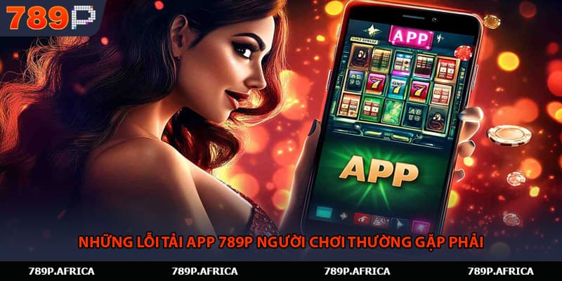 Những lỗi tải app 789P người chơi thường gặp phải